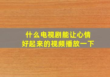 什么电视剧能让心情好起来的视频播放一下