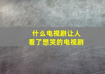 什么电视剧让人看了想哭的电视剧