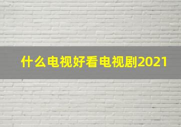 什么电视好看电视剧2021