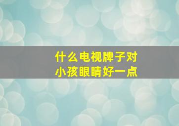 什么电视牌子对小孩眼睛好一点