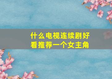 什么电视连续剧好看推荐一个女主角