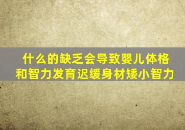 什么的缺乏会导致婴儿体格和智力发育迟缓身材矮小智力