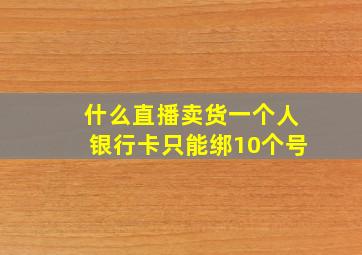 什么直播卖货一个人银行卡只能绑10个号