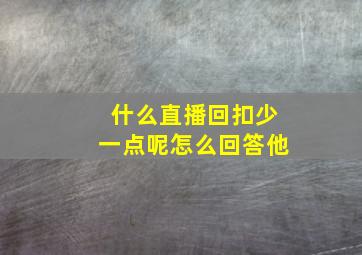 什么直播回扣少一点呢怎么回答他