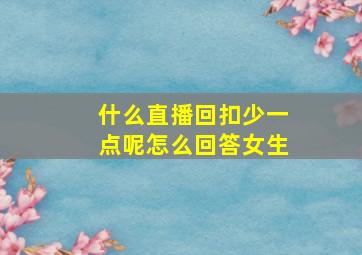 什么直播回扣少一点呢怎么回答女生