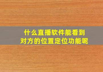 什么直播软件能看到对方的位置定位功能呢