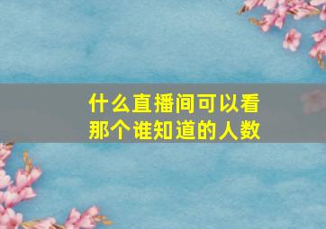 什么直播间可以看那个谁知道的人数