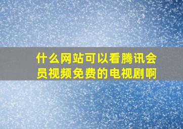 什么网站可以看腾讯会员视频免费的电视剧啊