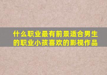 什么职业最有前景适合男生的职业小孩喜欢的影视作品