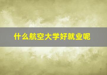 什么航空大学好就业呢