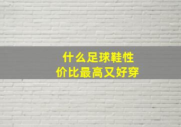 什么足球鞋性价比最高又好穿