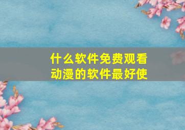 什么软件免费观看动漫的软件最好使