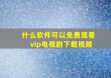 什么软件可以免费观看vip电视剧下载视频