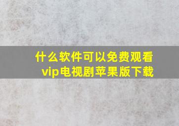 什么软件可以免费观看vip电视剧苹果版下载