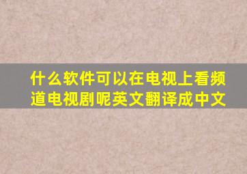 什么软件可以在电视上看频道电视剧呢英文翻译成中文