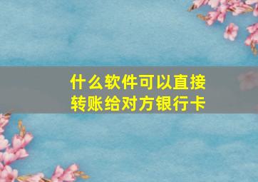 什么软件可以直接转账给对方银行卡