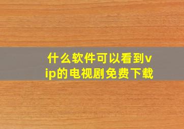 什么软件可以看到vip的电视剧免费下载