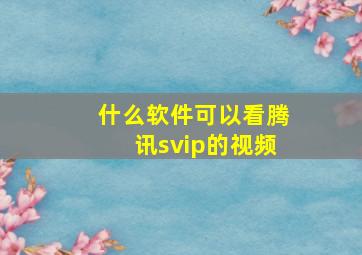 什么软件可以看腾讯svip的视频