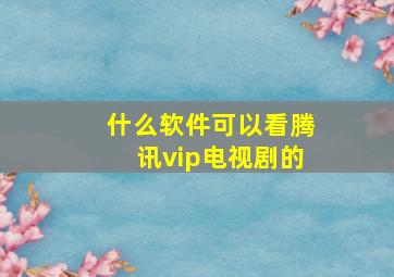 什么软件可以看腾讯vip电视剧的