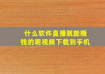 什么软件直播就能赚钱的呢视频下载到手机