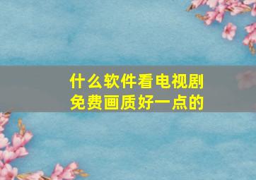 什么软件看电视剧免费画质好一点的