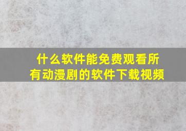 什么软件能免费观看所有动漫剧的软件下载视频