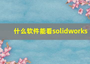 什么软件能看solidworks