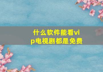 什么软件能看vip电视剧都是免费