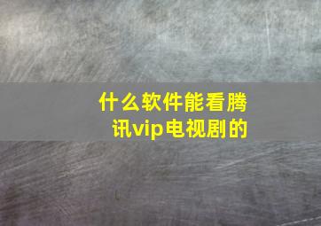 什么软件能看腾讯vip电视剧的