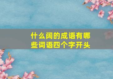 什么阔的成语有哪些词语四个字开头