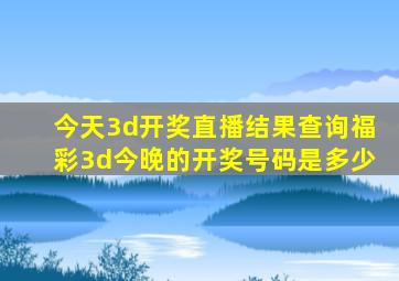 今天3d开奖直播结果查询福彩3d今晚的开奖号码是多少