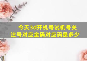 今天3d开机号试机号关注号对应金码对应码是多少