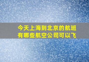 今天上海到北京的航班有哪些航空公司可以飞