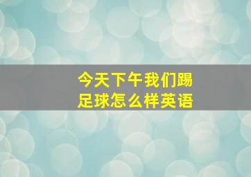 今天下午我们踢足球怎么样英语