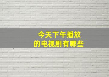 今天下午播放的电视剧有哪些