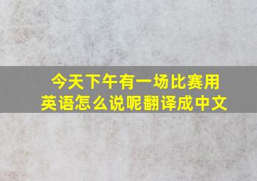 今天下午有一场比赛用英语怎么说呢翻译成中文