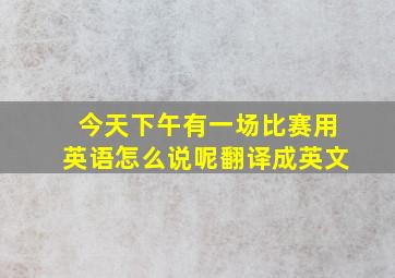 今天下午有一场比赛用英语怎么说呢翻译成英文