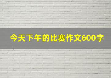 今天下午的比赛作文600字