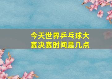 今天世界乒乓球大赛决赛时间是几点