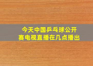 今天中国乒乓球公开赛电视直播在几点播出