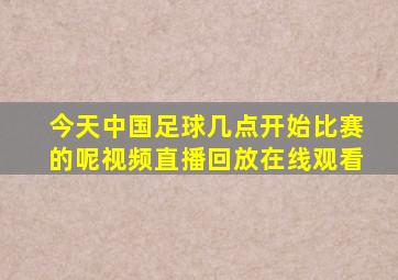 今天中国足球几点开始比赛的呢视频直播回放在线观看