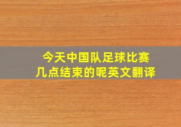 今天中国队足球比赛几点结束的呢英文翻译