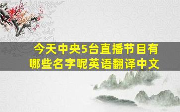 今天中央5台直播节目有哪些名字呢英语翻译中文