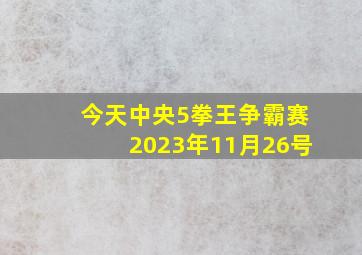 今天中央5拳王争霸赛2023年11月26号