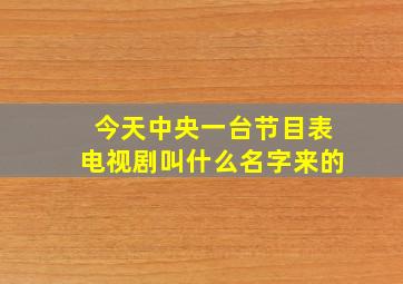 今天中央一台节目表电视剧叫什么名字来的