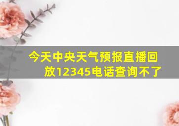 今天中央天气预报直播回放12345电话查询不了