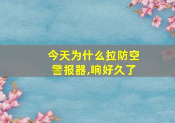 今天为什么拉防空警报器,响好久了