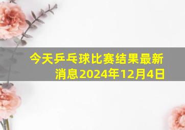 今天乒乓球比赛结果最新消息2024年12月4日