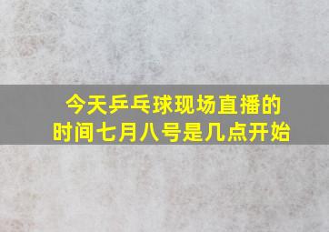 今天乒乓球现场直播的时间七月八号是几点开始