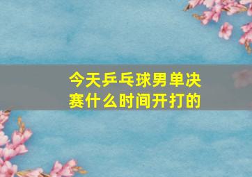 今天乒乓球男单决赛什么时间开打的